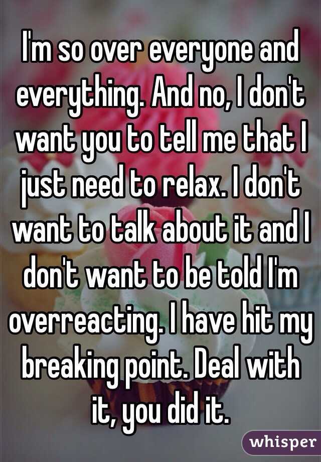 I'm so over everyone and everything. And no, I don't want you to tell me that I just need to relax. I don't want to talk about it and I don't want to be told I'm overreacting. I have hit my breaking point. Deal with it, you did it. 