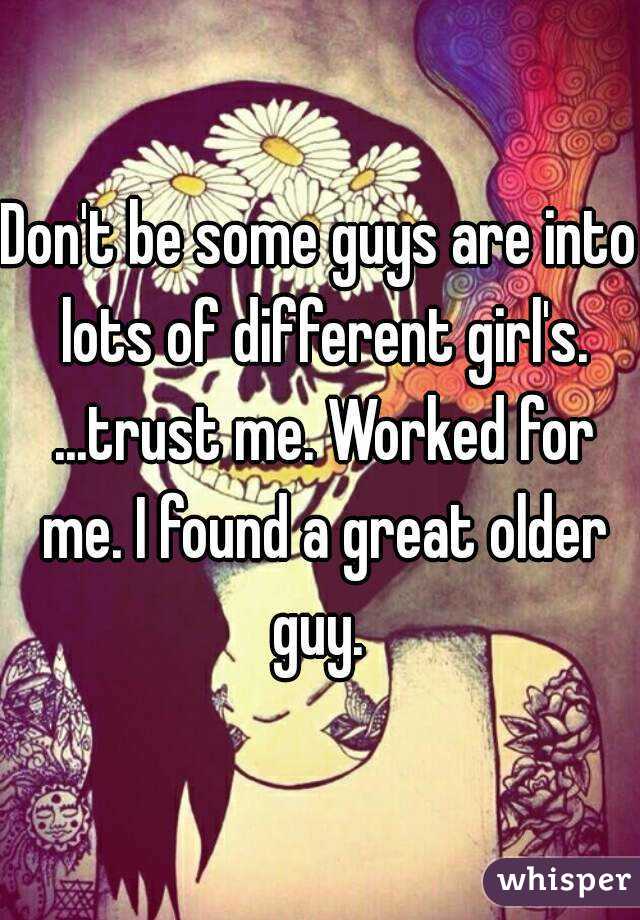 Don't be some guys are into lots of different girl's. ...trust me. Worked for me. I found a great older guy. 