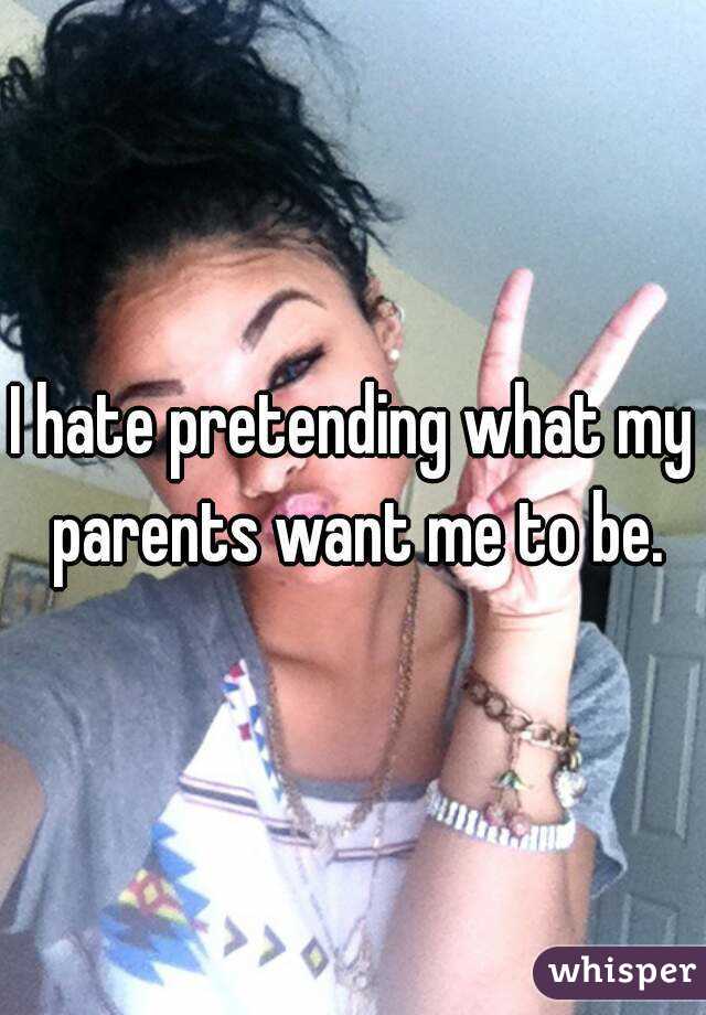 I hate pretending what my parents want me to be.