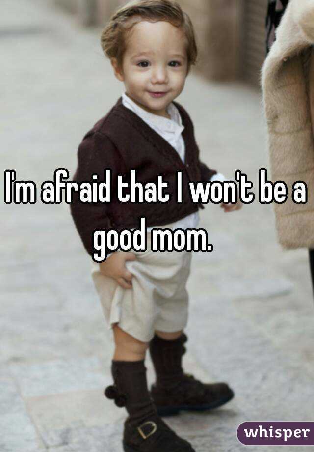 I'm afraid that I won't be a good mom.  