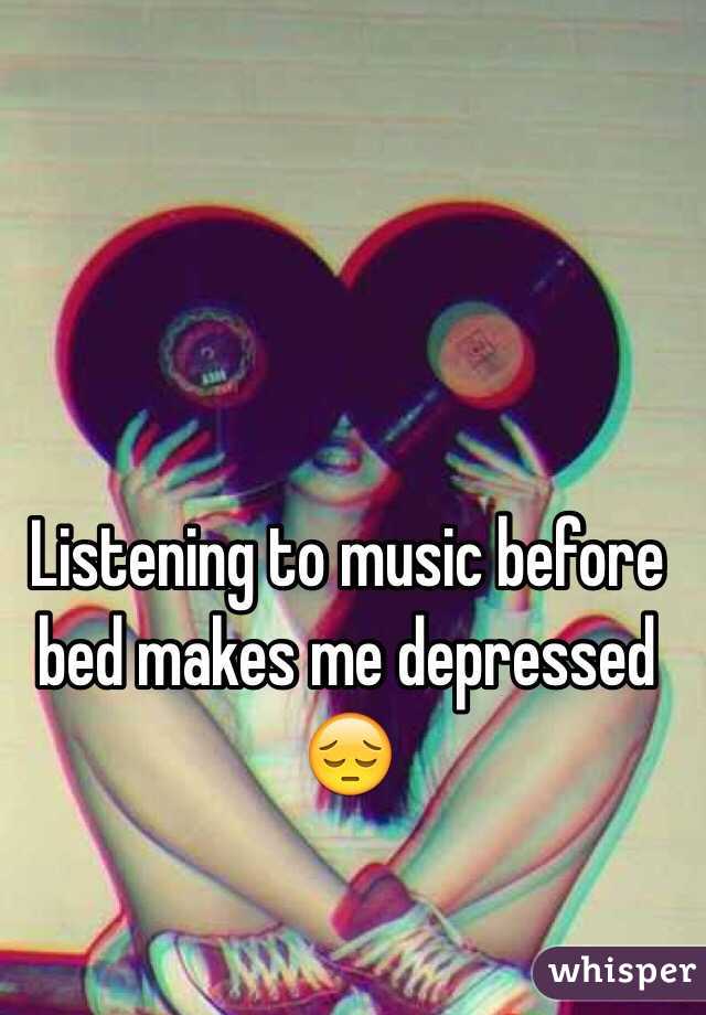 Listening to music before bed makes me depressed 😔