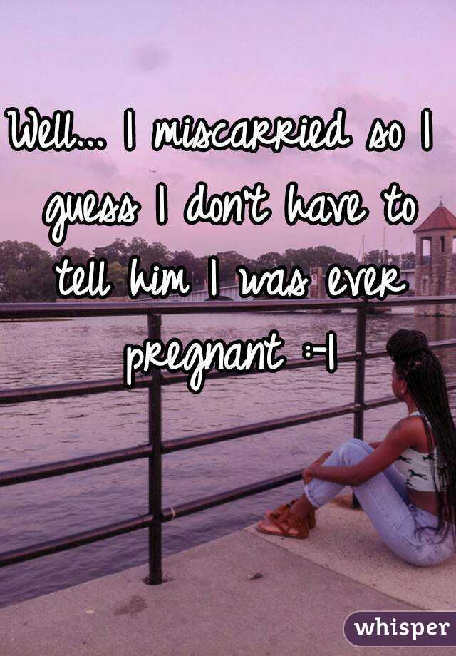 Well... I miscarried so I guess I don't have to tell him I was ever pregnant :-|