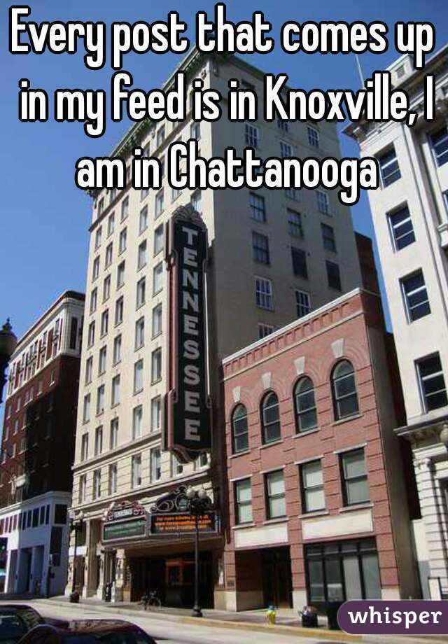 Every post that comes up in my feed is in Knoxville, I am in Chattanooga