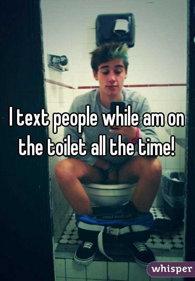 I text people while am on the toilet all the time! 