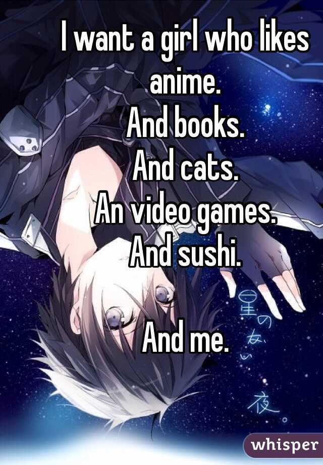 I want a girl who likes anime.
And books.
And cats.
An video games.
And sushi.

And me.