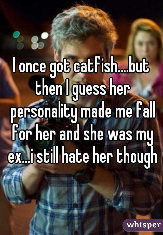 I once got catfish....but then I guess her personality made me fall for her and she was my ex...i still hate her though