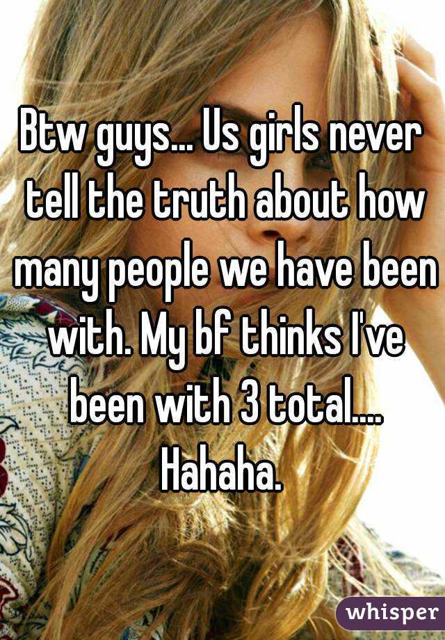 Btw guys... Us girls never tell the truth about how many people we have been with. My bf thinks I've been with 3 total.... Hahaha. 