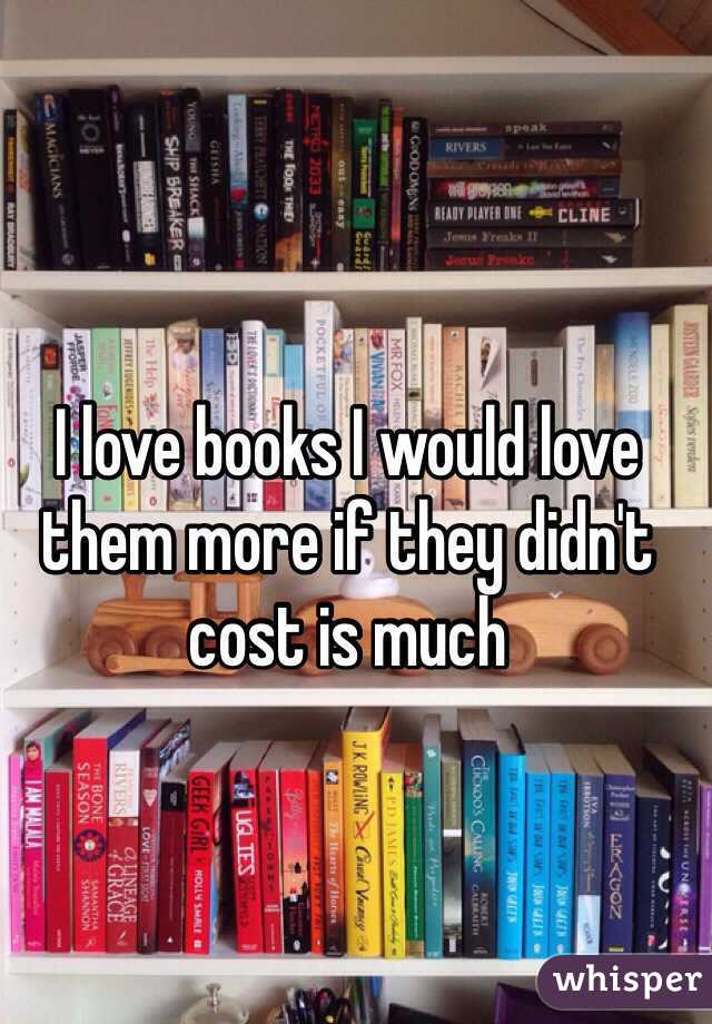 I love books I would love them more if they didn't cost is much