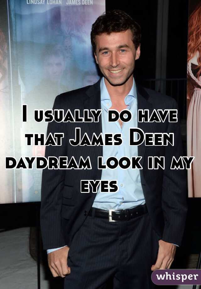 I usually do have that James Deen daydream look in my eyes