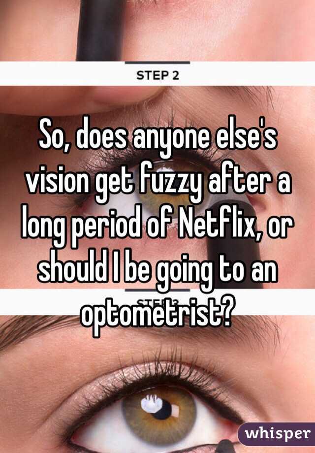 So, does anyone else's vision get fuzzy after a long period of Netflix, or should I be going to an optometrist? 