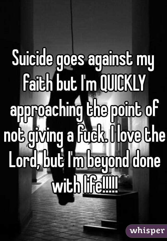 Suicide goes against my faith but I'm QUICKLY approaching the point of not giving a fuck. I love the Lord, but I'm beyond done with life!!!!!