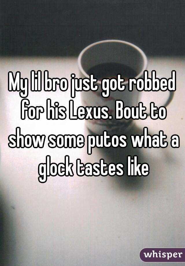 My lil bro just got robbed for his Lexus. Bout to show some putos what a glock tastes like