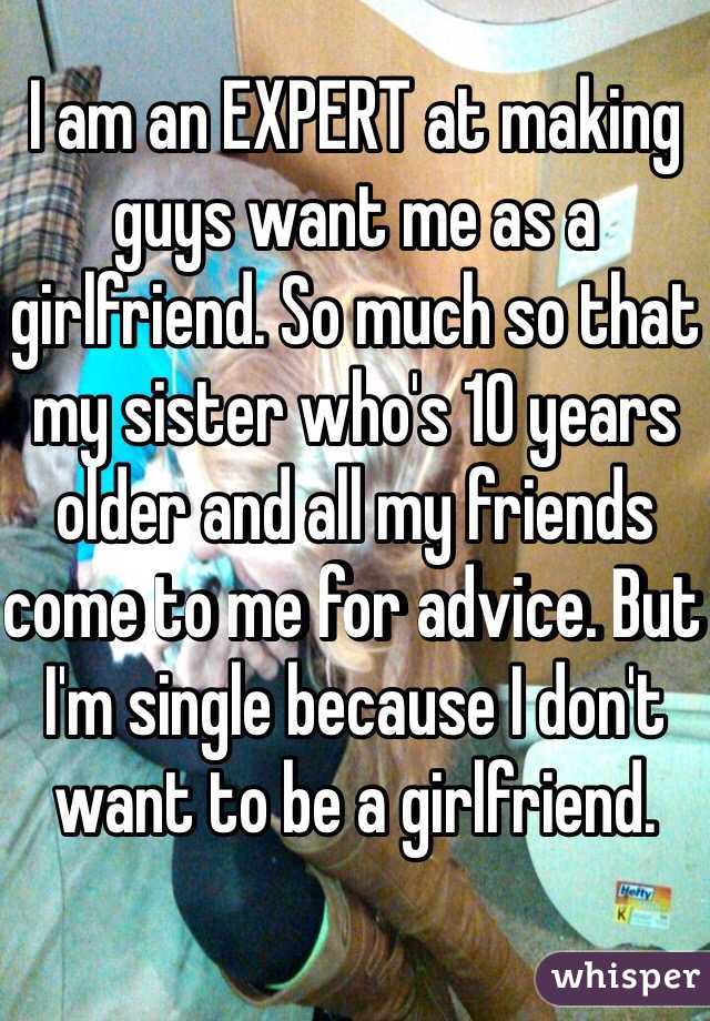 I am an EXPERT at making guys want me as a girlfriend. So much so that my sister who's 10 years older and all my friends come to me for advice. But I'm single because I don't want to be a girlfriend. 