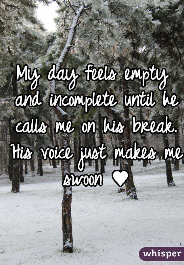 My day feels empty and incomplete until he calls me on his break. His voice just makes me swoon ♥