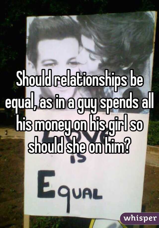 Should relationships be equal, as in a guy spends all his money on his girl so should she on him?