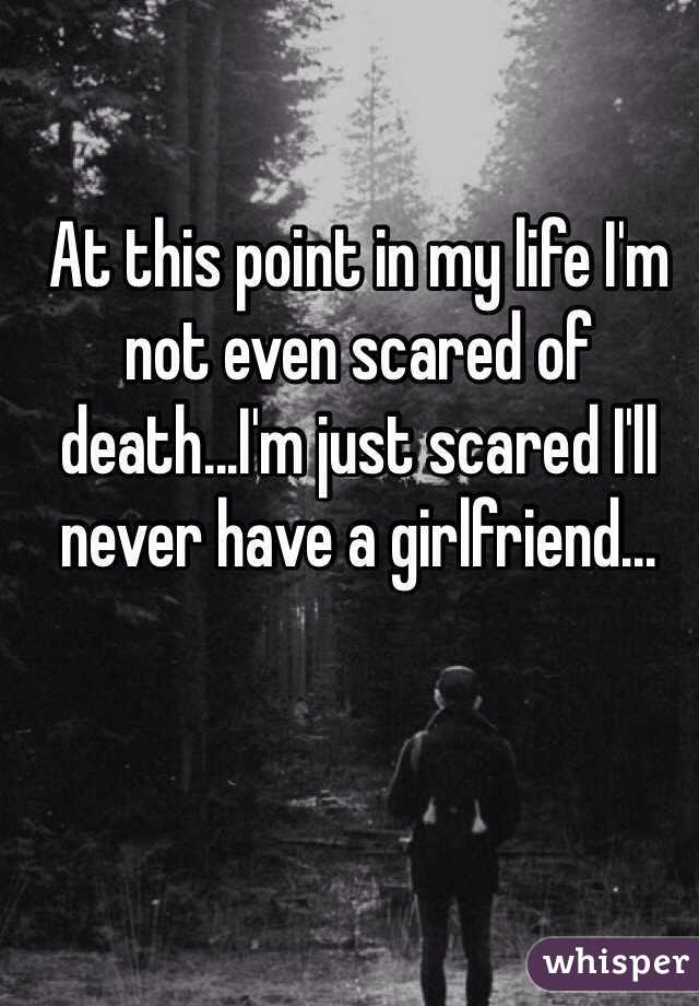 At this point in my life I'm not even scared of death...I'm just scared I'll never have a girlfriend...