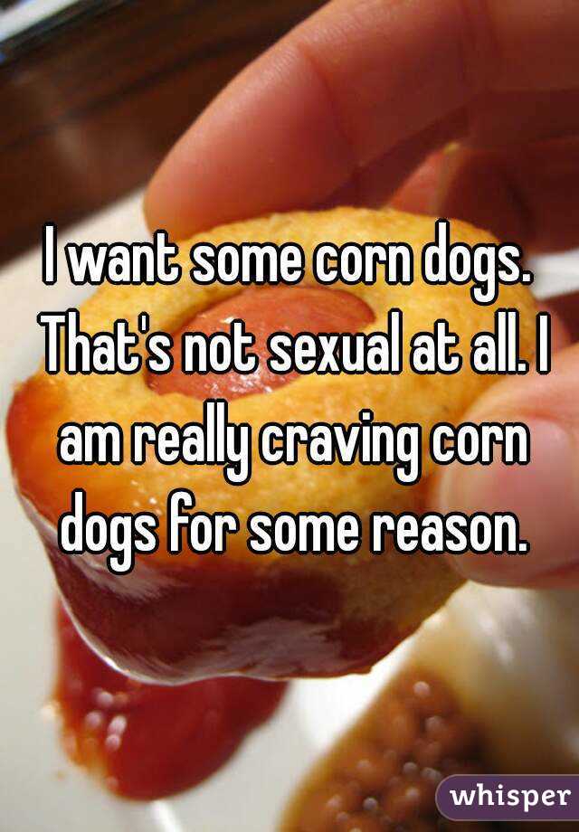 I want some corn dogs. That's not sexual at all. I am really craving corn dogs for some reason.