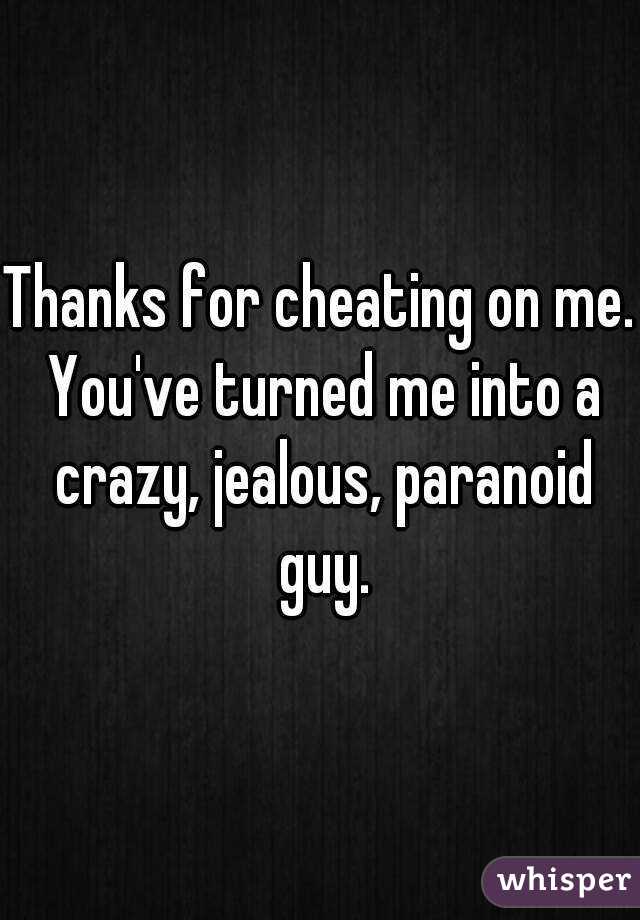 Thanks for cheating on me. You've turned me into a crazy, jealous, paranoid guy.