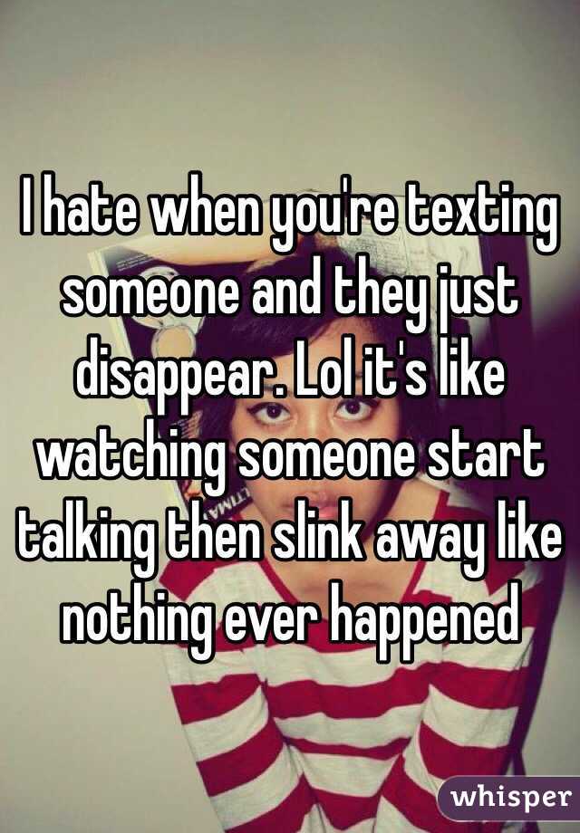 I hate when you're texting someone and they just disappear. Lol it's like watching someone start talking then slink away like nothing ever happened 