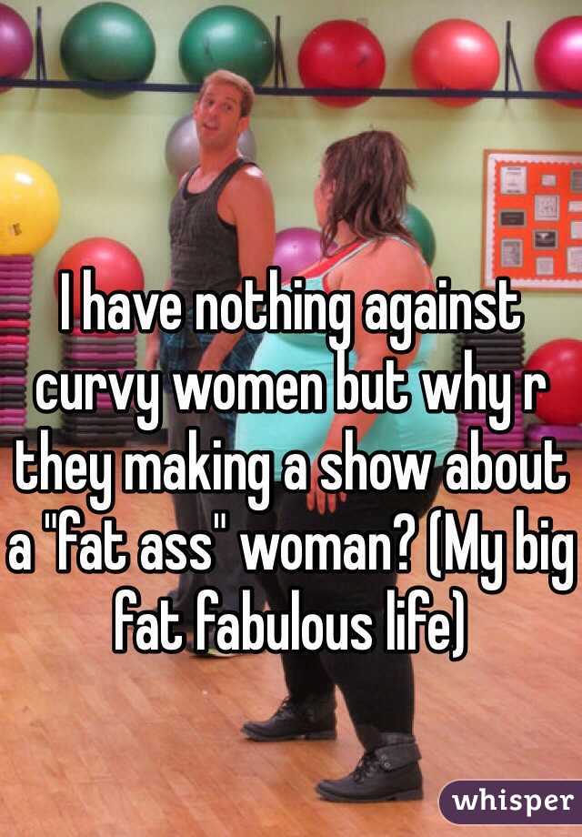 I have nothing against curvy women but why r they making a show about a "fat ass" woman? (My big fat fabulous life) 