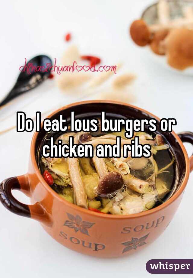 Do I eat lous burgers or chicken and ribs 