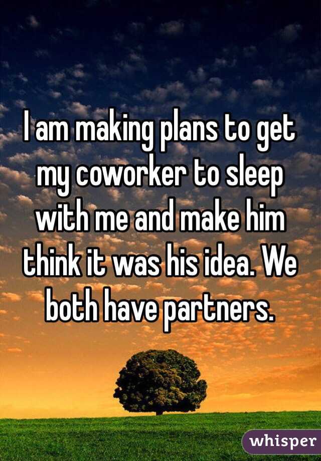 I am making plans to get my coworker to sleep with me and make him think it was his idea. We both have partners.