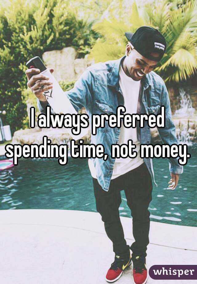 I always preferred spending time, not money. 