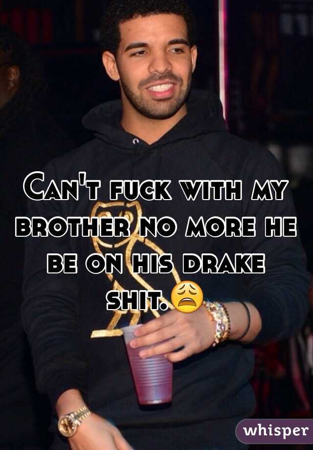 Can't fuck with my brother no more he be on his drake shit.😩