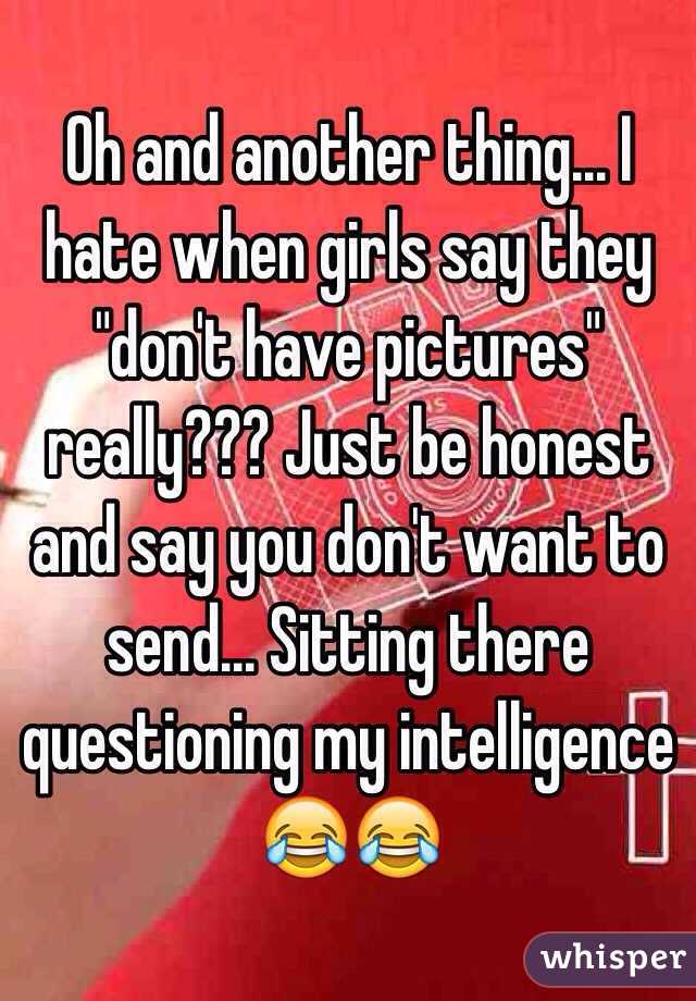 Oh and another thing... I hate when girls say they "don't have pictures" really??? Just be honest and say you don't want to send... Sitting there questioning my intelligence 😂😂