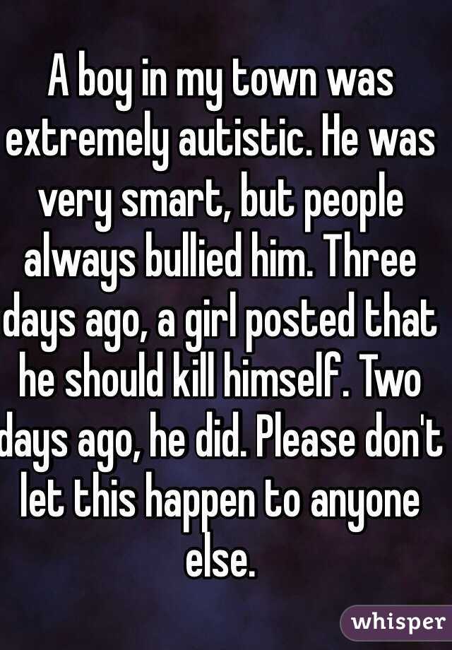 A boy in my town was extremely autistic. He was very smart, but people always bullied him. Three days ago, a girl posted that he should kill himself. Two days ago, he did. Please don't let this happen to anyone else. 