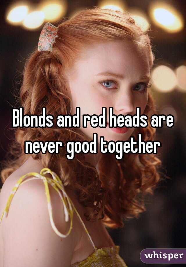 Blonds and red heads are never good together 