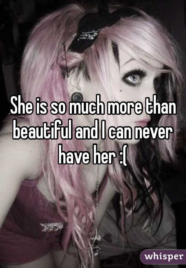 She is so much more than beautiful and I can never have her :(