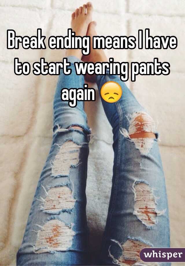 Break ending means I have to start wearing pants again 😞