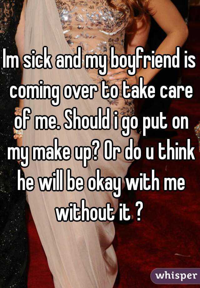 Im sick and my boyfriend is coming over to take care of me. Should i go put on my make up? Or do u think he will be okay with me without it ? 