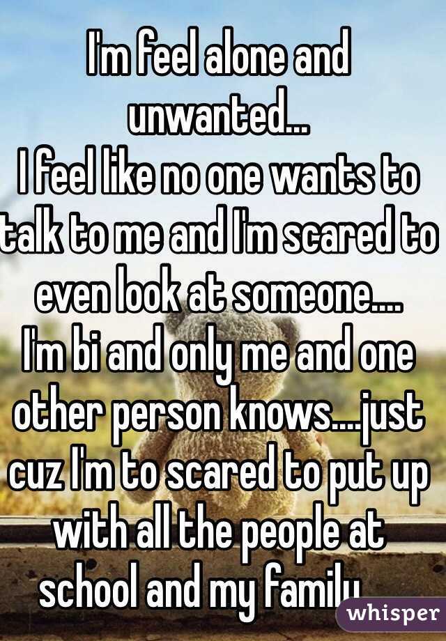 I'm feel alone and unwanted... 
I feel like no one wants to talk to me and I'm scared to even look at someone.... 
I'm bi and only me and one other person knows....just cuz I'm to scared to put up with all the people at school and my family.....