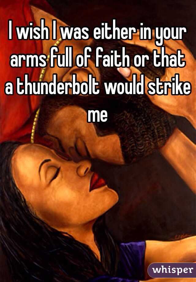 I wish I was either in your arms full of faith or that a thunderbolt would strike me