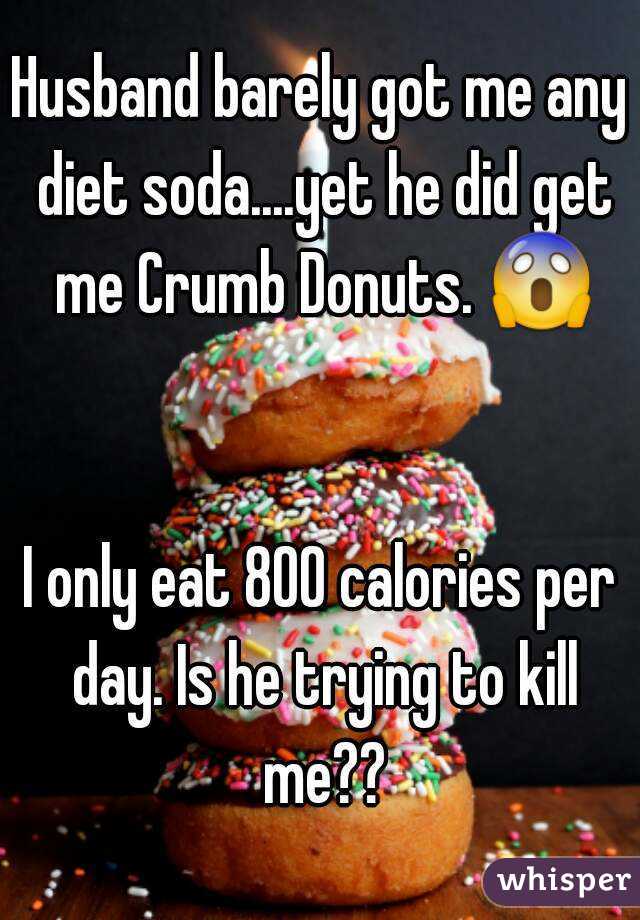 Husband barely got me any diet soda....yet he did get me Crumb Donuts. 😱 

I only eat 800 calories per day. Is he trying to kill me??