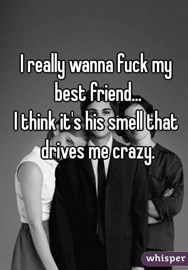 I really wanna fuck my best friend...
I think it's his smell that drives me crazy.