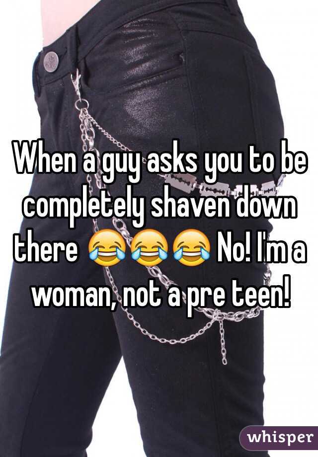 When a guy asks you to be completely shaven down there 😂😂😂 No! I'm a woman, not a pre teen!