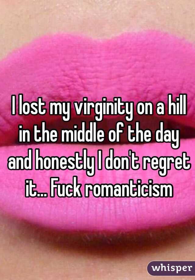 I lost my virginity on a hill in the middle of the day and honestly I don't regret it... Fuck romanticism 