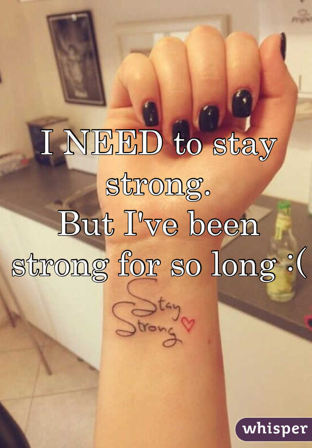 I NEED to stay strong. 
But I've been strong for so long :(