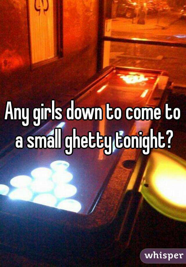 Any girls down to come to a small ghetty tonight?