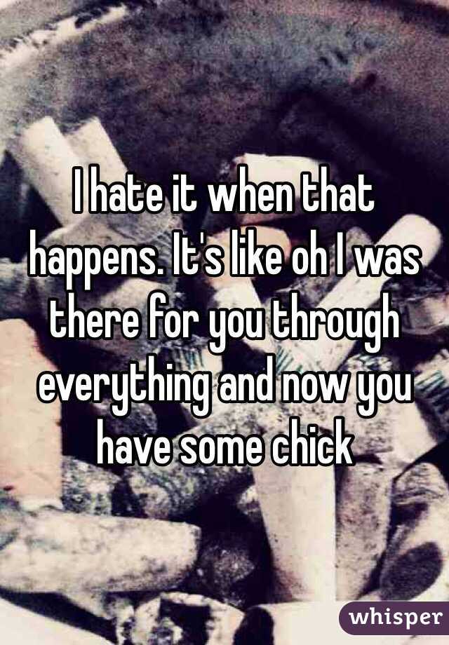 I hate it when that happens. It's like oh I was there for you through everything and now you have some chick