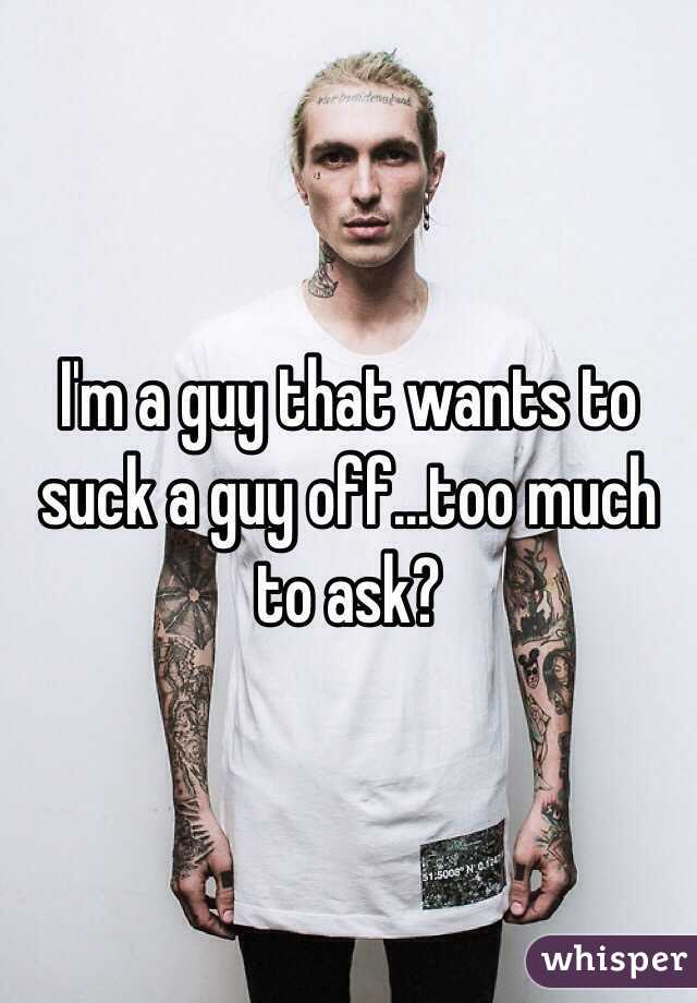 I'm a guy that wants to suck a guy off...too much to ask? 