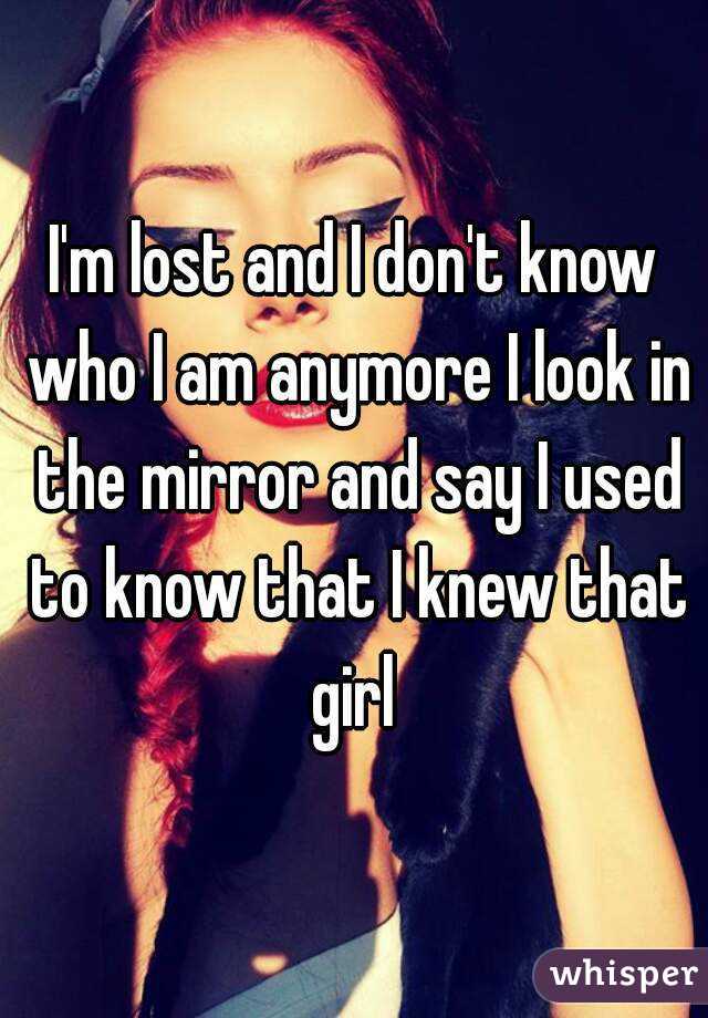 I'm lost and I don't know who I am anymore I look in the mirror and say I used to know that I knew that girl 