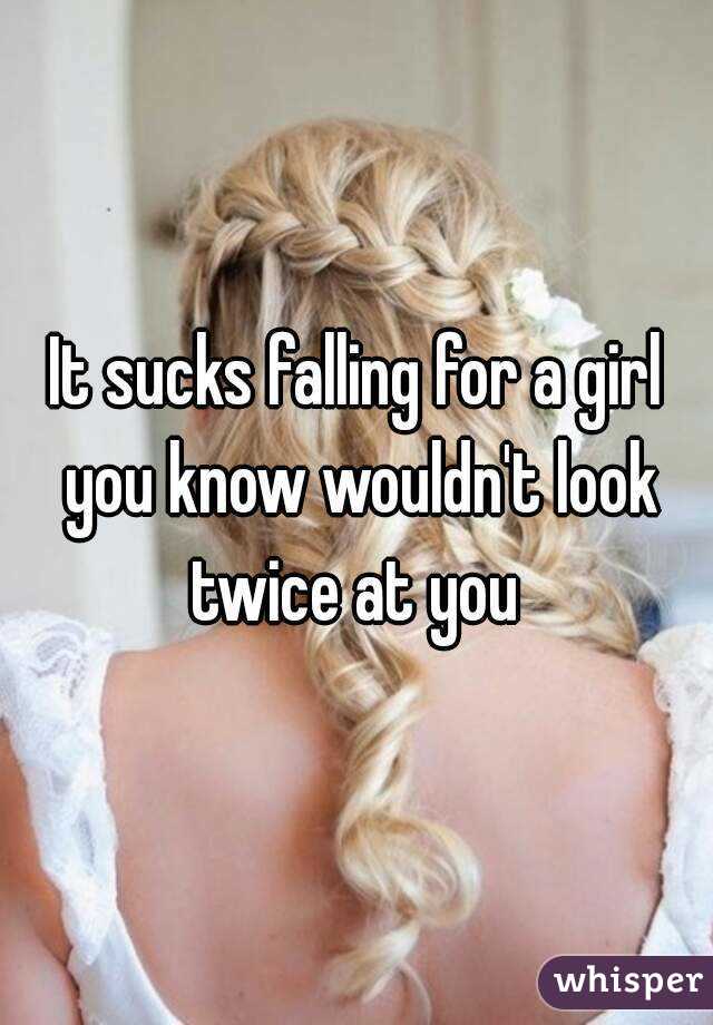 It sucks falling for a girl you know wouldn't look twice at you 