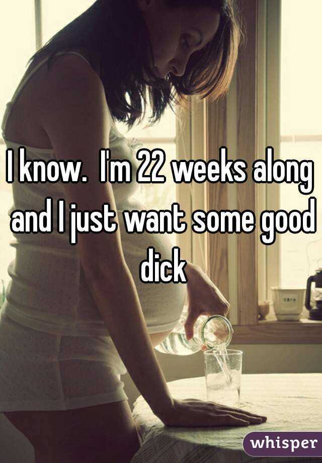 I know.  I'm 22 weeks along and I just want some good dick