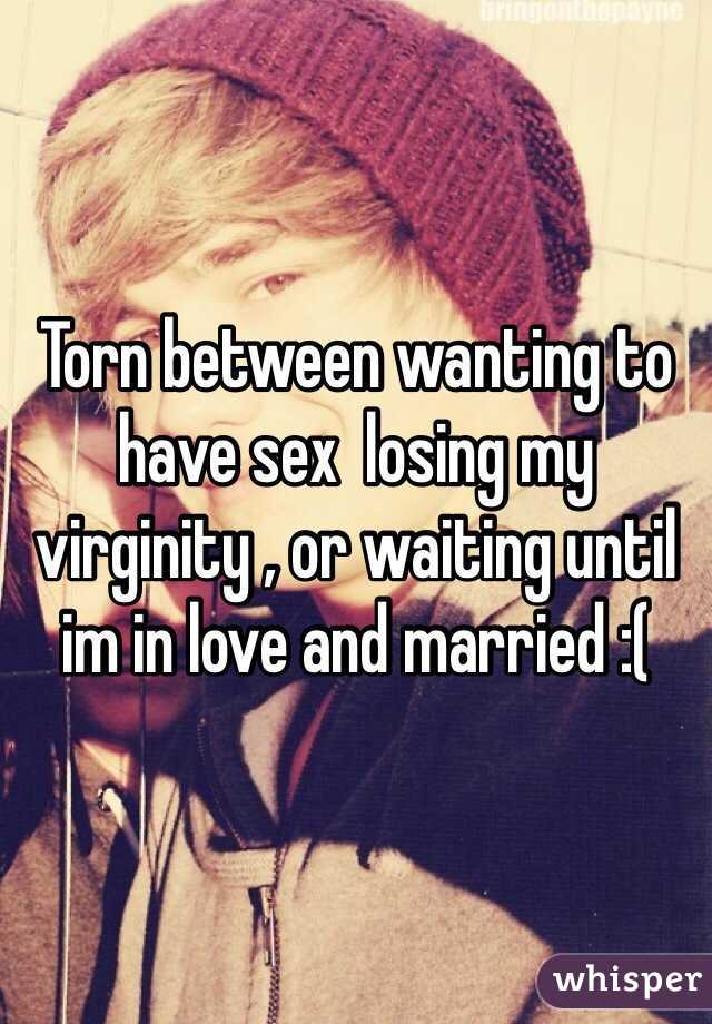 Torn between wanting to have sex  losing my virginity , or waiting until im in love and married :( 