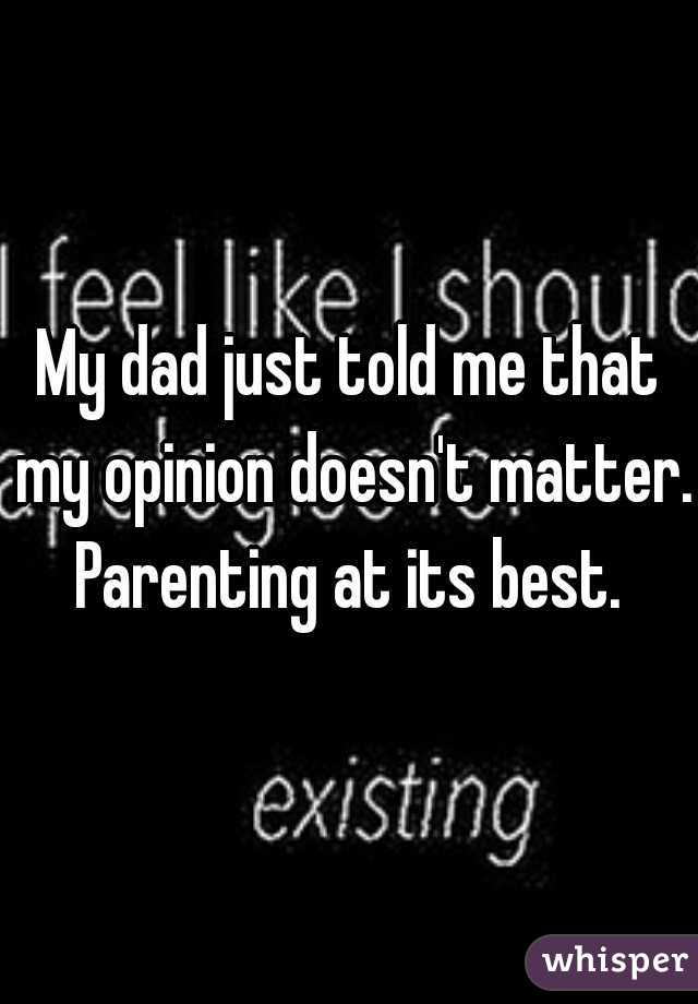 My dad just told me that my opinion doesn't matter.

Parenting at its best.