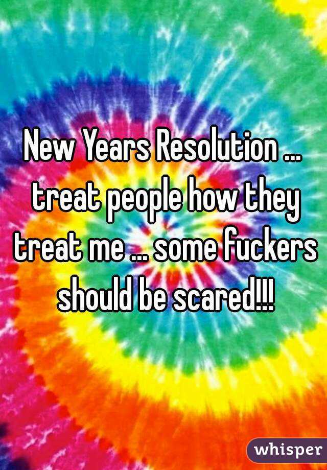 New Years Resolution ... treat people how they treat me ... some fuckers should be scared!!!